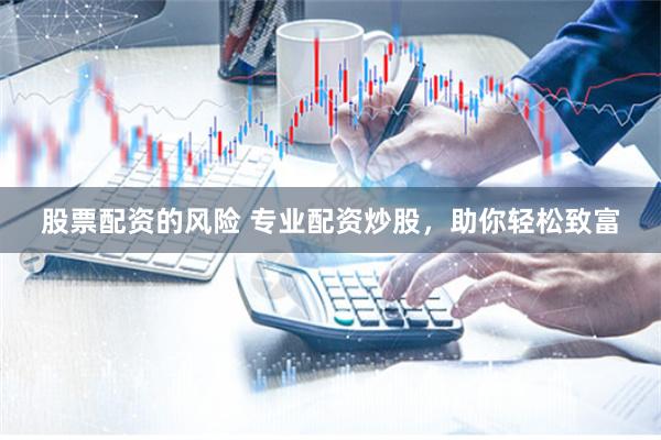股票配资的风险 专业配资炒股，助你轻松致富