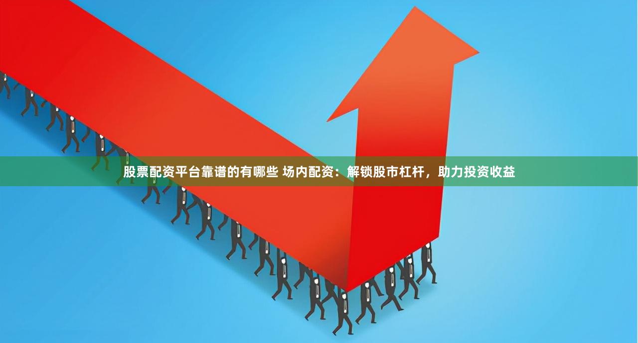 股票配资平台靠谱的有哪些 场内配资：解锁股市杠杆，助力投资收益