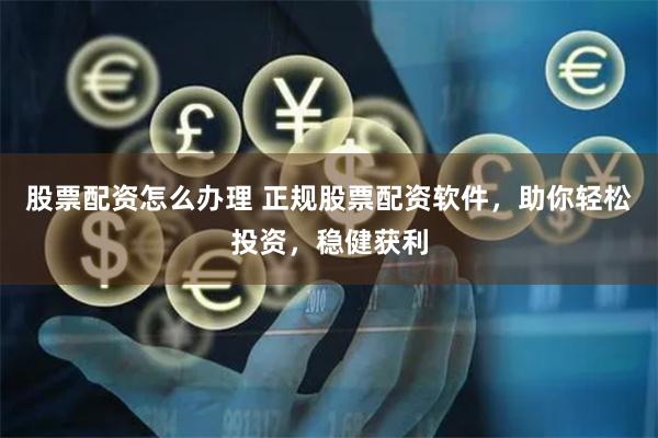 股票配资怎么办理 正规股票配资软件，助你轻松投资，稳健获利