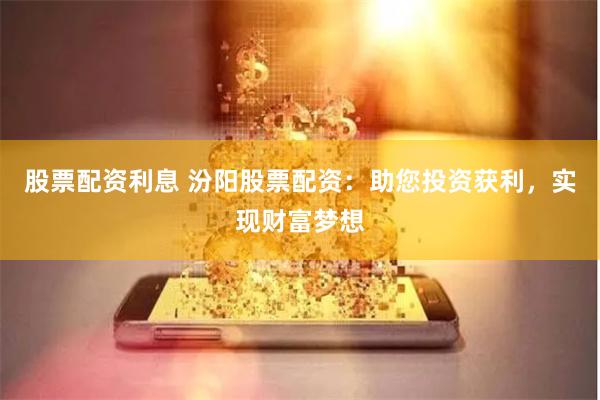 股票配资利息 汾阳股票配资：助您投资获利，实现财富梦想