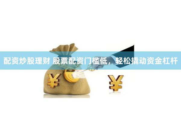 配资炒股理财 股票配资门槛低，轻松撬动资金杠杆