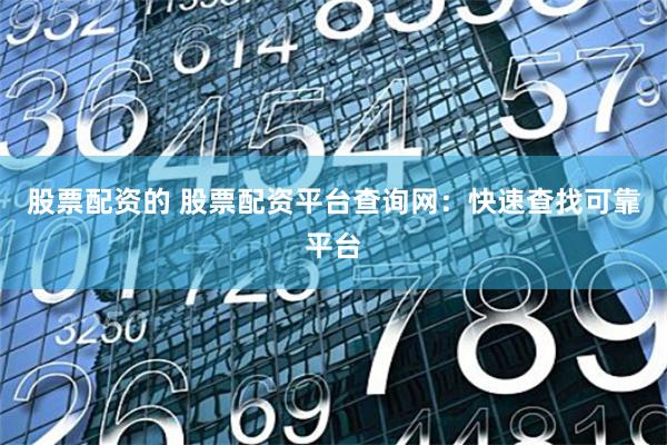 股票配资的 股票配资平台查询网：快速查找可靠平台