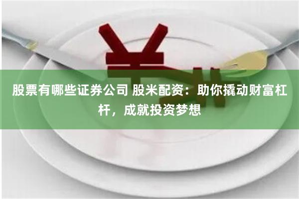 股票有哪些证券公司 股米配资：助你撬动财富杠杆，成就投资梦想