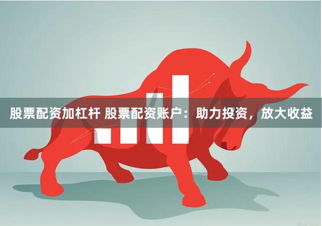 股票配资加杠杆 股票配资账户：助力投资，放大收益