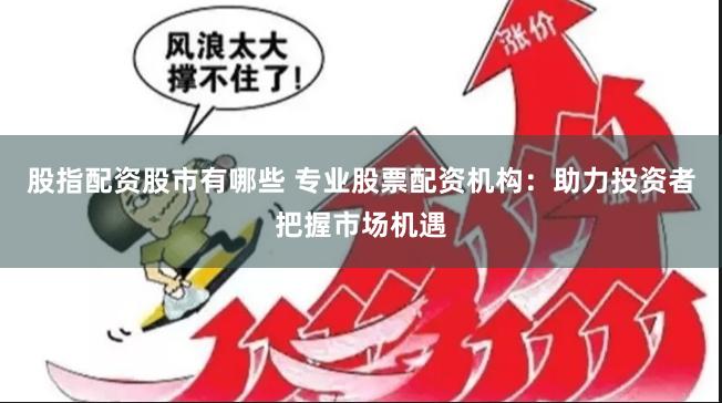 股指配资股市有哪些 专业股票配资机构：助力投资者把握市场机遇