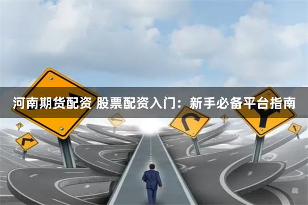 河南期货配资 股票配资入门：新手必备平台指南