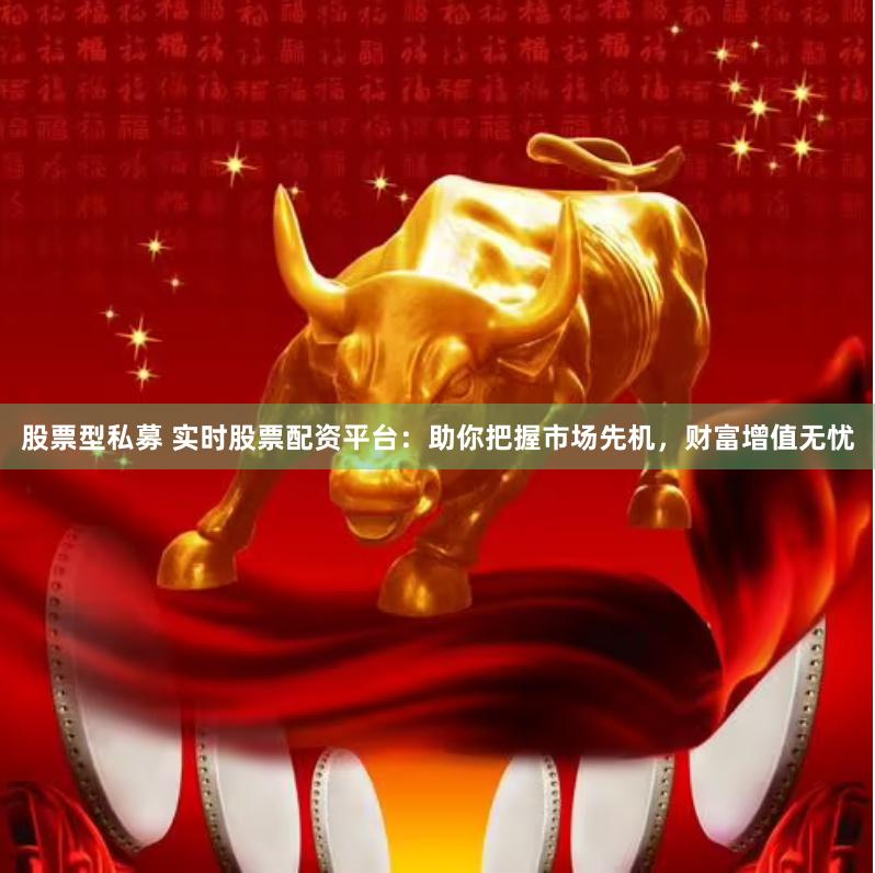 股票型私募 实时股票配资平台：助你把握市场先机，财富增值无忧
