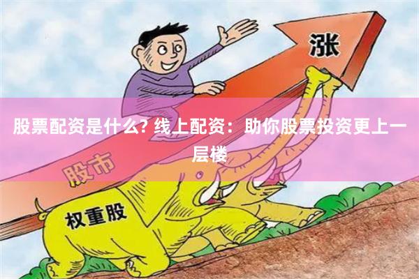 股票配资是什么? 线上配资：助你股票投资更上一层楼