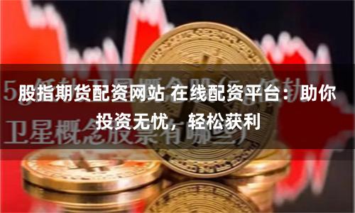 股指期货配资网站 在线配资平台：助你投资无忧，轻松获利