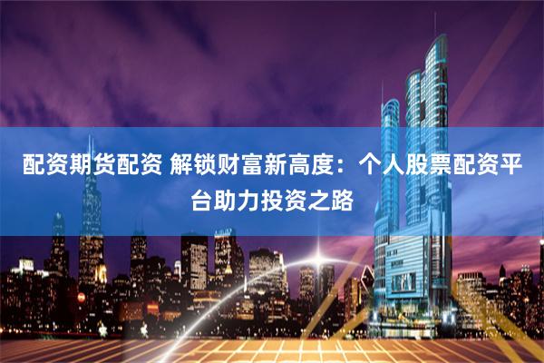 配资期货配资 解锁财富新高度：个人股票配资平台助力投资之路