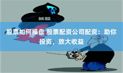 股票如何操盘 股票配资公司配资：助你投资，放大收益