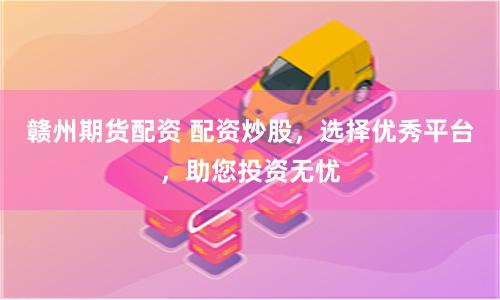 赣州期货配资 配资炒股，选择优秀平台，助您投资无忧