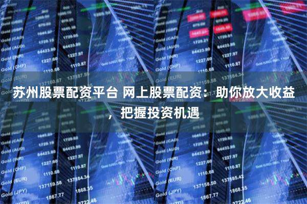 苏州股票配资平台 网上股票配资：助你放大收益，把握投资机遇