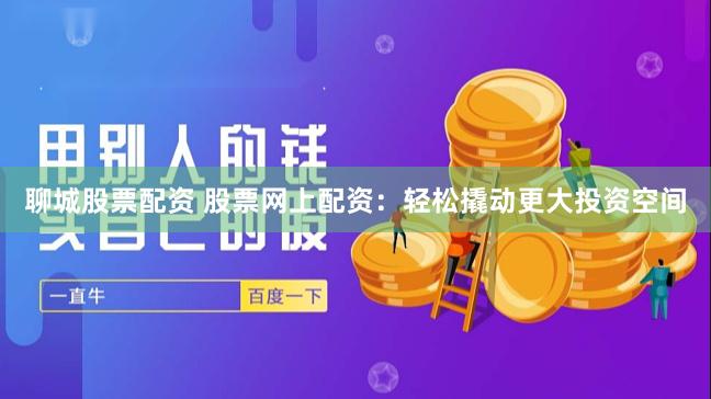 聊城股票配资 股票网上配资：轻松撬动更大投资空间
