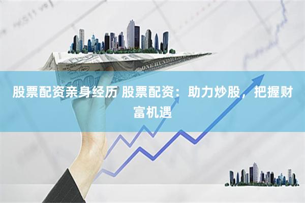 股票配资亲身经历 股票配资：助力炒股，把握财富机遇