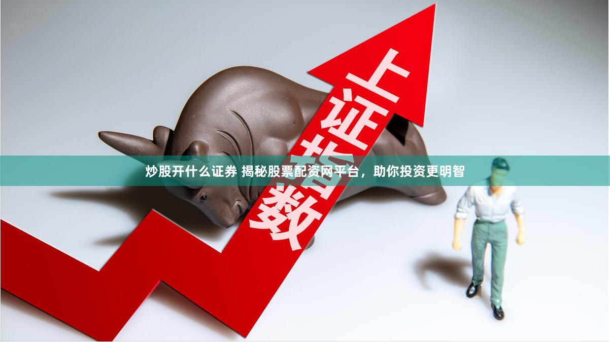炒股开什么证券 揭秘股票配资网平台，助你投资更明智