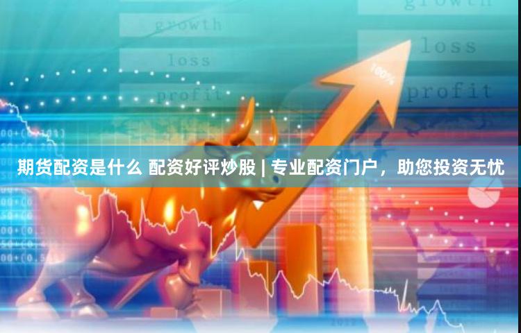 期货配资是什么 配资好评炒股 | 专业配资门户，助您投资无忧