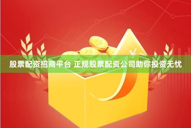 股票配资招商平台 正规股票配资公司助你投资无忧