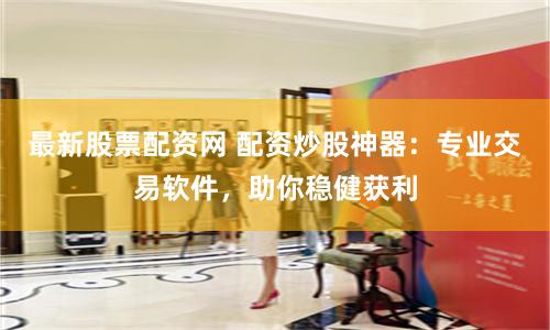 最新股票配资网 配资炒股神器：专业交易软件，助你稳健获利
