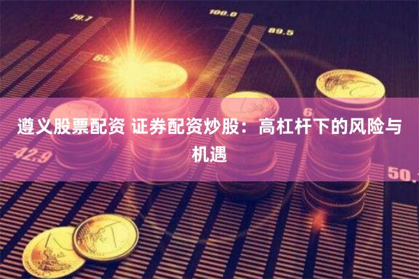 遵义股票配资 证券配资炒股：高杠杆下的风险与机遇