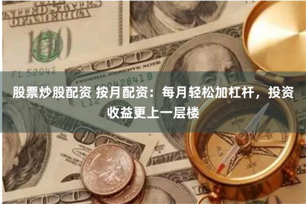 股票炒股配资 按月配资：每月轻松加杠杆，投资收益更上一层楼