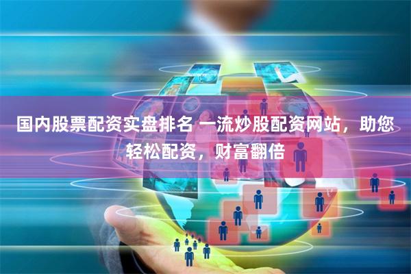 国内股票配资实盘排名 一流炒股配资网站，助您轻松配资，财富翻倍