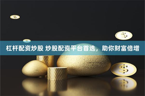 杠杆配资炒股 炒股配资平台首选，助你财富倍增