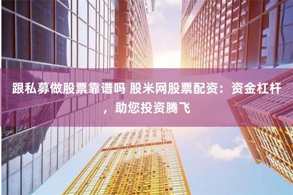 跟私募做股票靠谱吗 股米网股票配资：资金杠杆，助您投资腾飞