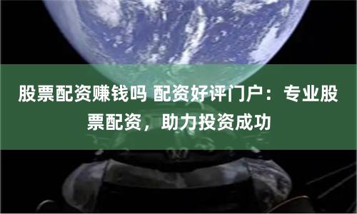 股票配资赚钱吗 配资好评门户：专业股票配资，助力投资成功