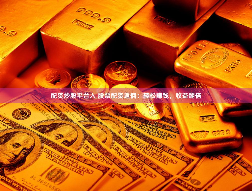 配资炒股平台入 股票配资返佣：轻松赚钱，收益翻倍