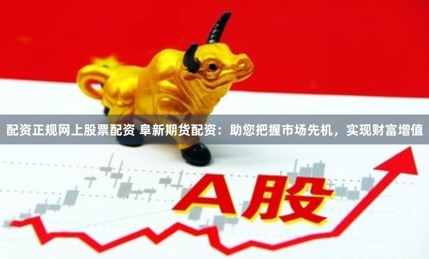 配资正规网上股票配资 阜新期货配资：助您把握市场先机，实现财富增值