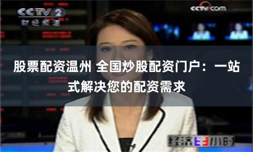 股票配资温州 全国炒股配资门户：一站式解决您的配资需求