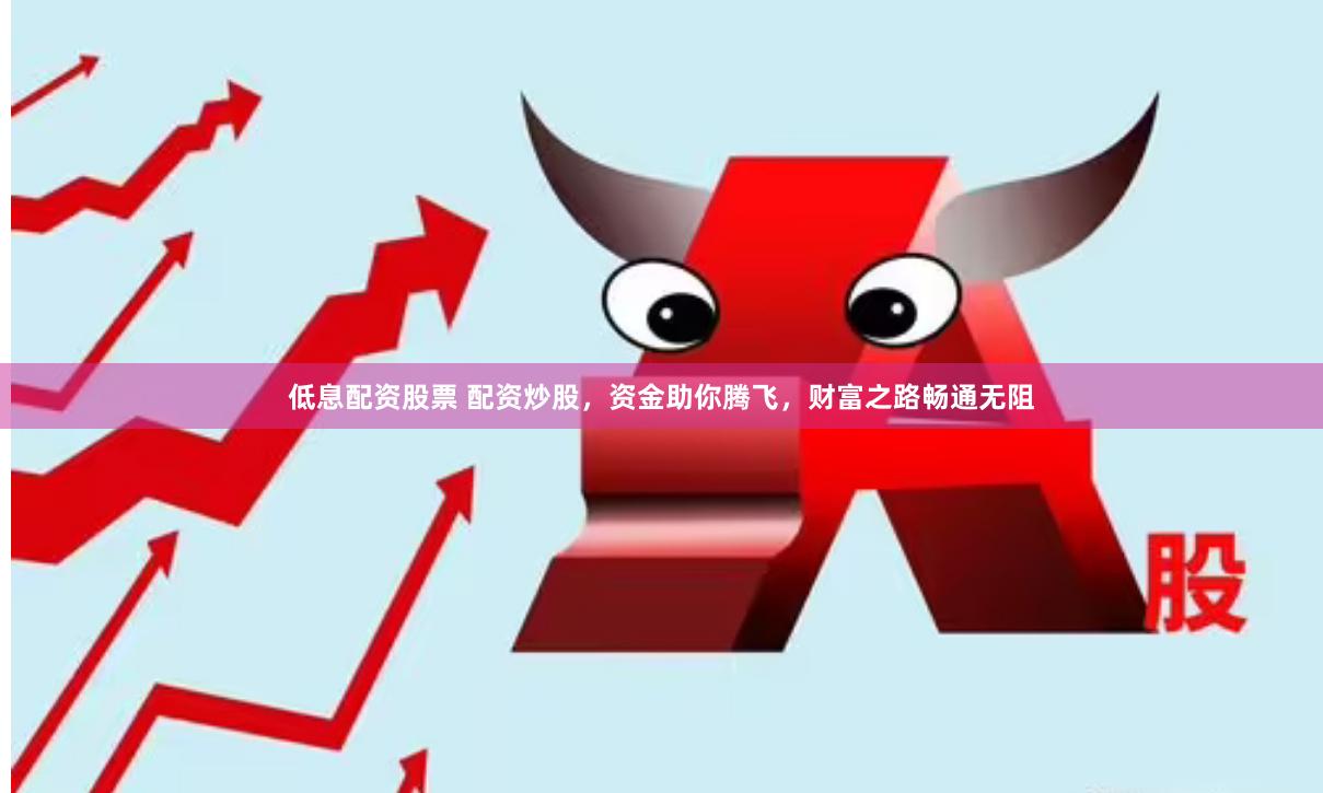 低息配资股票 配资炒股，资金助你腾飞，财富之路畅通无阻