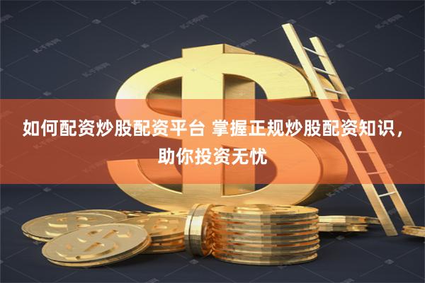 如何配资炒股配资平台 掌握正规炒股配资知识，助你投资无忧