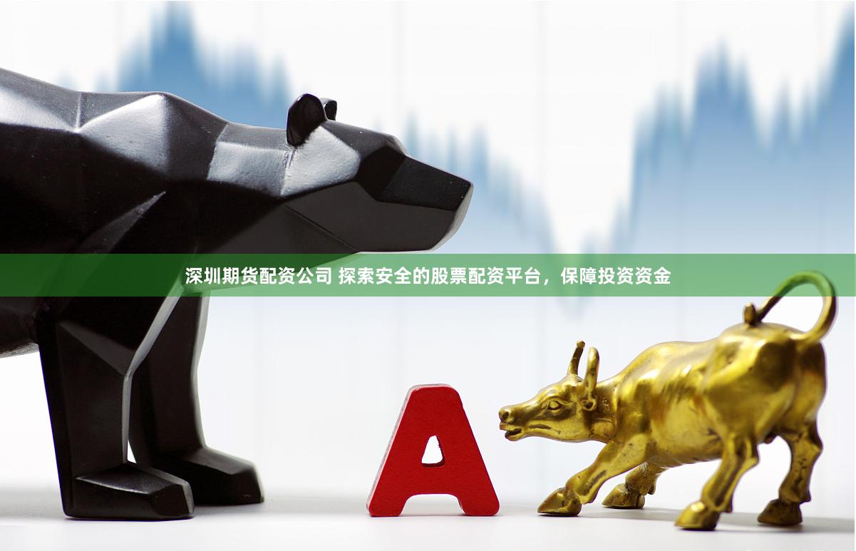 深圳期货配资公司 探索安全的股票配资平台，保障投资资金
