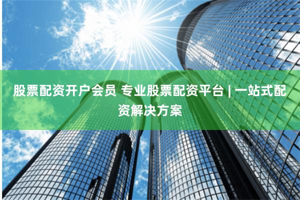 股票配资开户会员 专业股票配资平台 | 一站式配资解决方案