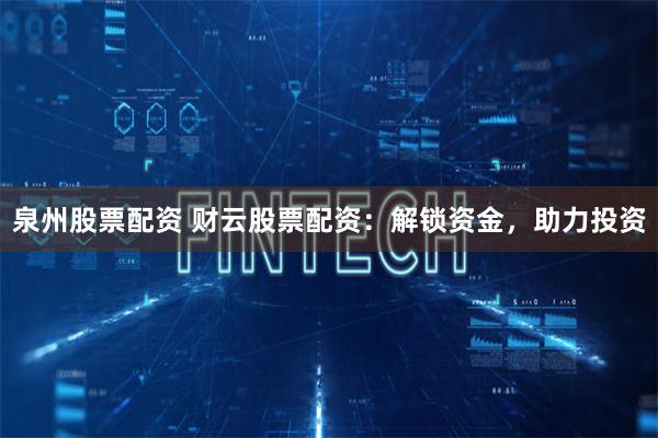 泉州股票配资 财云股票配资：解锁资金，助力投资