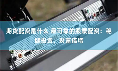 期货配资是什么 最可靠的股票配资：稳健投资，财富倍增