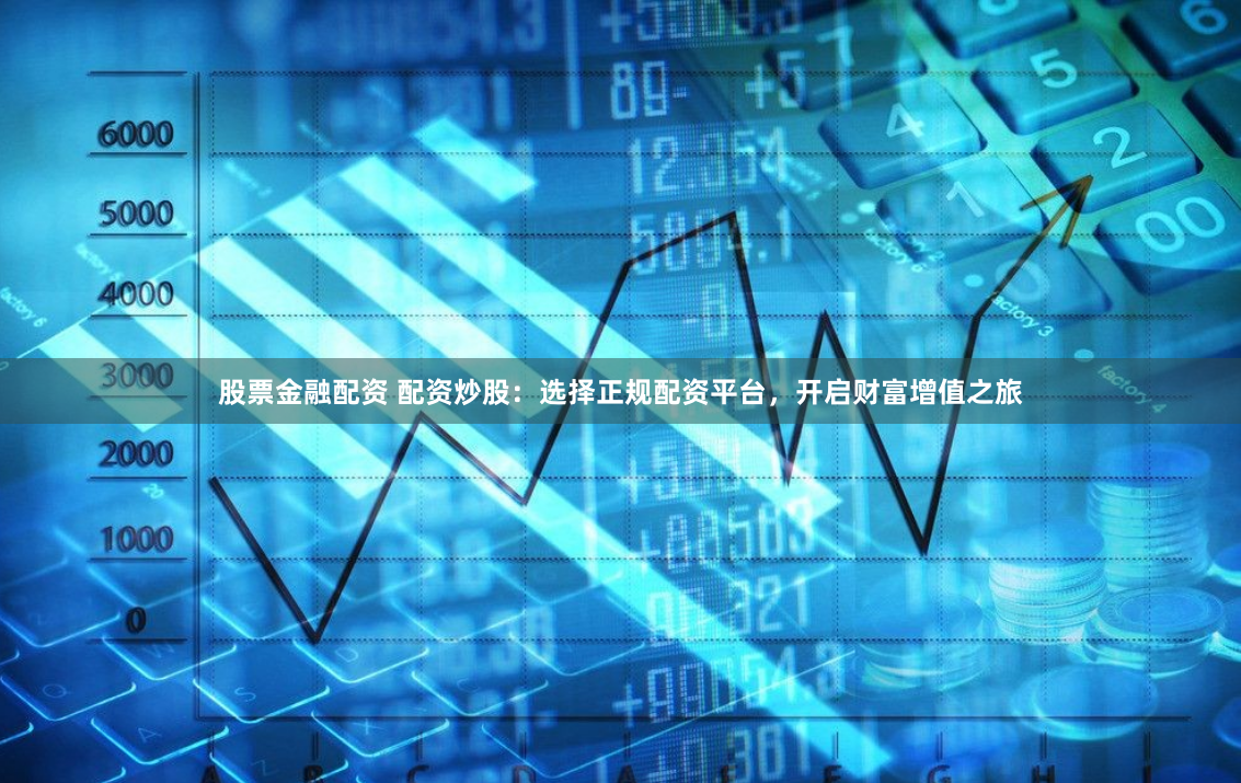 股票金融配资 配资炒股：选择正规配资平台，开启财富增值之旅