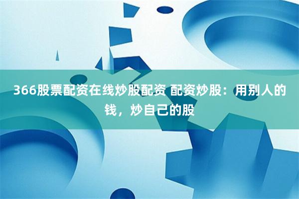 366股票配资在线炒股配资 配资炒股：用别人的钱，炒自己的股