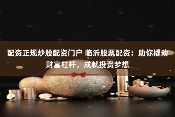 配资正规炒股配资门户 临沂股票配资：助你撬动财富杠杆，成就投资梦想