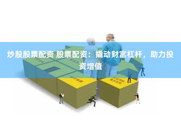 炒股股票配资 股票配资：撬动财富杠杆，助力投资增值