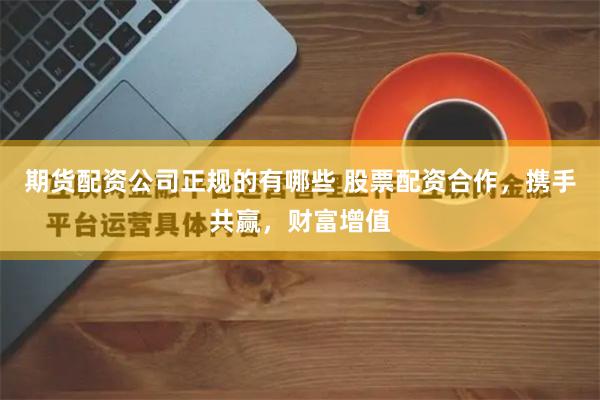 期货配资公司正规的有哪些 股票配资合作，携手共赢，财富增值