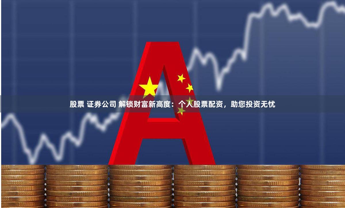 股票 证券公司 解锁财富新高度：个人股票配资，助您投资无忧