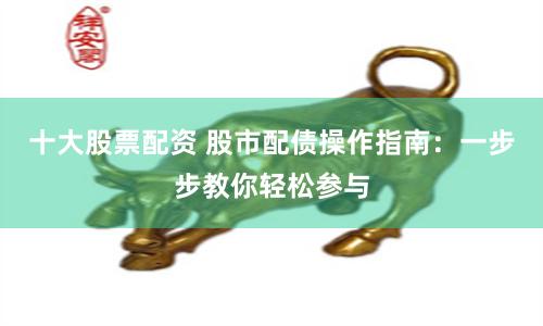 十大股票配资 股市配债操作指南：一步步教你轻松参与