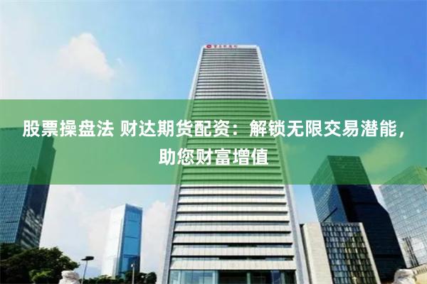 股票操盘法 财达期货配资：解锁无限交易潜能，助您财富增值