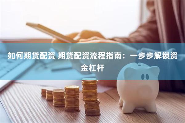 如何期货配资 期货配资流程指南：一步步解锁资金杠杆