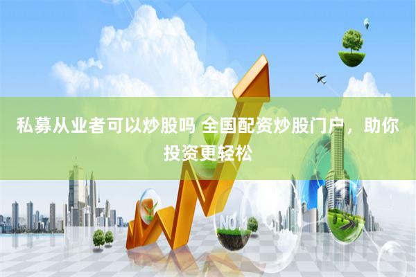 私募从业者可以炒股吗 全国配资炒股门户，助你投资更轻松