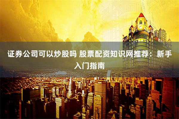 证券公司可以炒股吗 股票配资知识网推荐：新手入门指南