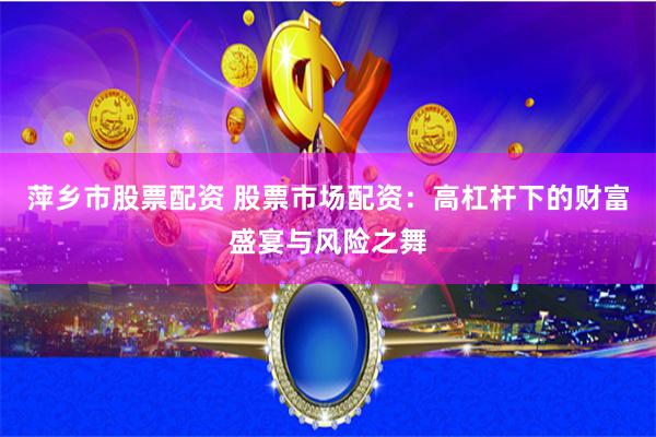 萍乡市股票配资 股票市场配资：高杠杆下的财富盛宴与风险之舞